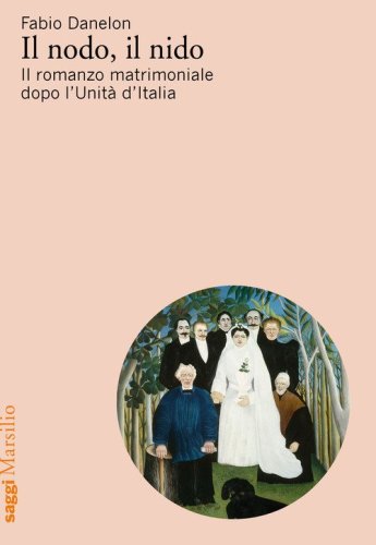 Il nodo, il nido. Il romanzo matrimoniale dopo l'Unit&agrave; d'Italia