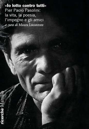 &laquo;Io lotto contro tutti&raquo;. Pier Paolo Pasolini: la vita, la poesia, l'impegno e gli amici