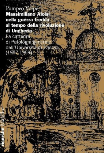 Massimiliano Aloisi nella guerra fredda al tempo della rivoluzione di Ungheria. La cattedra di Patologia generale dell'Universit&agrave; di Padova (1957-1959)