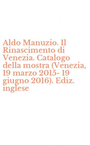 Aldo Manuzio. Il Rinascimento di Venezia. Catalogo della mostra (Venezia, 19 marzo 2015-19 giugno 2016). Ediz. inglese