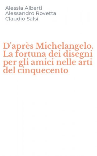 D'apr&egrave;s Michelangelo. La fortuna dei disegni per gli amici nelle arti del cinquecento