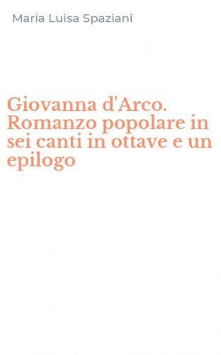 Giovanna d'Arco. Romanzo popolare in sei canti in ottave e un epilogo