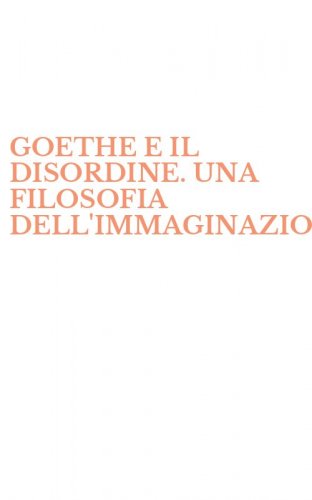 GOETHE E IL DISORDINE. UNA FILOSOFIA DELL'IMMAGINAZIONE
