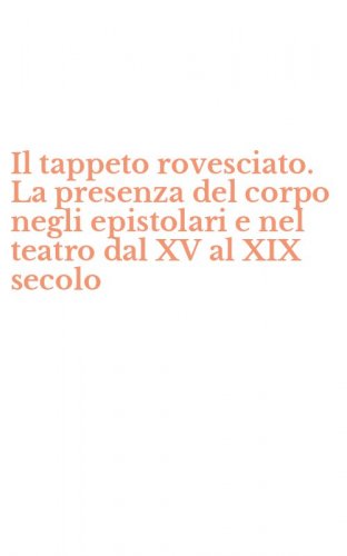 Il tappeto rovesciato. La presenza del corpo negli epistolari e nel teatro dal XV al XIX secolo