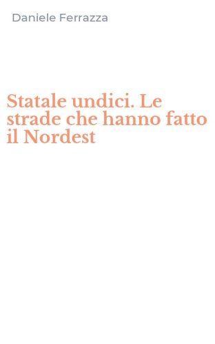 Statale undici. Le strade che hanno fatto il Nordest