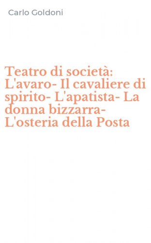 Teatro di societ&agrave;: L'avaro-Il cavaliere di spirito-L'apatista-La donna bizzarra-L'osteria della Posta