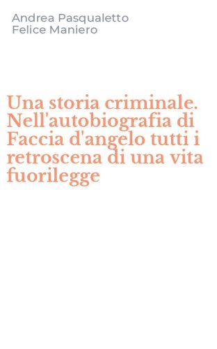 Una storia criminale. Nell'autobiografia di Faccia d'angelo tutti i retroscena di una vita fuorilegge