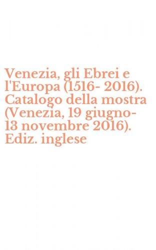 Venezia, gli Ebrei e l'Europa (1516-2016). Catalogo della mostra (Venezia, 19 giugno-13 novembre 2016). Ediz. inglese