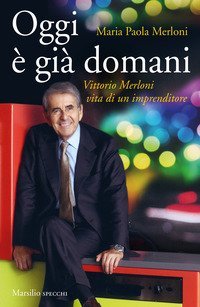 Oggi &egrave; gi&agrave; domani. Vittorio Merloni. Vita di un imprenditore