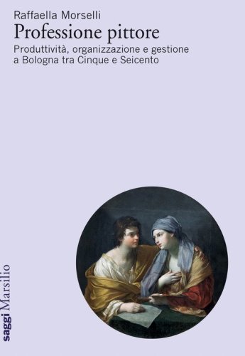 Professione pittore. Produttivit&agrave;, organizzazione e gestione a Bologna tra Cinque e Seicento