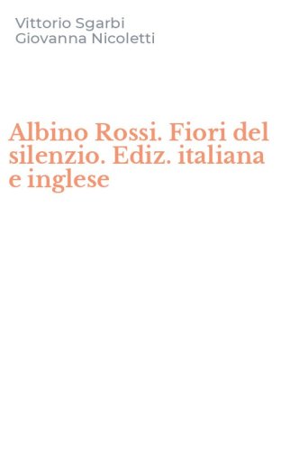 Albino Rossi. Fiori del silenzio. Ediz. italiana e inglese
