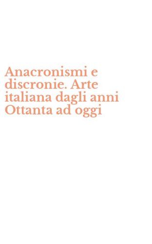 Anacronismi e discronie. Arte italiana dagli anni Ottanta ad oggi
