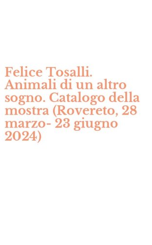 Felice Tosalli. Animali di un altro sogno. Catalogo della mostra (Rovereto, 28 marzo-23 giugno 2024)