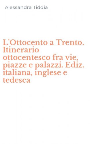 L'Ottocento a Trento. Itinerario ottocentesco fra vie, piazze e palazzi. Ediz. italiana, inglese e tedesca