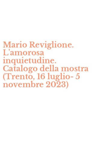 Mario Reviglione. L'amorosa inquietudine. Catalogo della mostra (Trento, 16 luglio-5 novembre 2023)