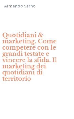 Quotidiani & marketing. Come competere con le grandi testate e vincere la sfida. Il marketing dei quotidiani di territorio - IL MARKETING DEI QUOTIDIANI DI TERRITORIO