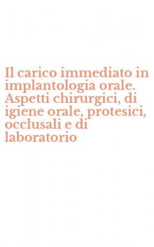 Il carico immediato in implantologia orale. Aspetti chirurgici, di igiene orale, protesici, occlusali e di laboratorio