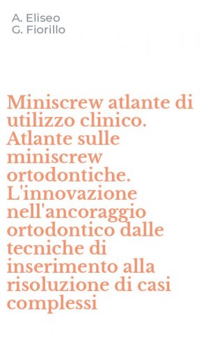 Miniscrew atlante di utilizzo clinico. Atlante sulle miniscrew ortodontiche. L'innovazione nell'ancoraggio ortodontico dalle tecniche di inserimento alla risoluzione di casi complessi