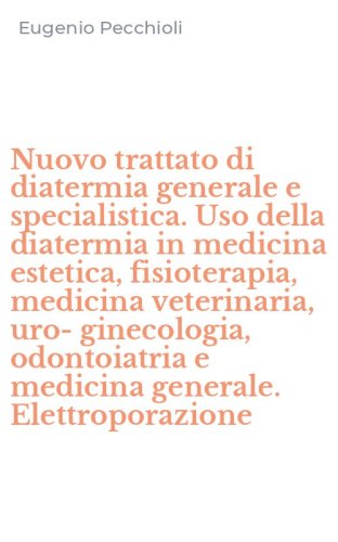 Nuovo trattato di diatermia generale e specialistica. Uso della diatermia in medicina estetica, fisioterapia, medicina veterinaria, uro-ginecologia, odontoiatria e medicina generale. Elettroporazione