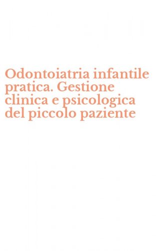 Odontoiatria infantile pratica. Gestione clinica e psicologica del piccolo paziente