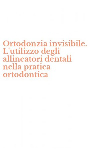 Ortodonzia invisibile. L'utilizzo degli allineatori dentali nella pratica ortodontica