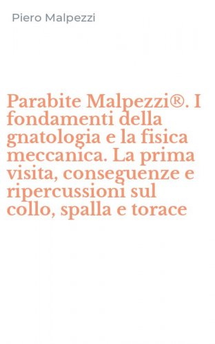 Parabite Malpezzi&reg;. I fondamenti della gnatologia e la fisica meccanica. La prima visita, conseguenze e ripercussioni sul collo, spalla e torace