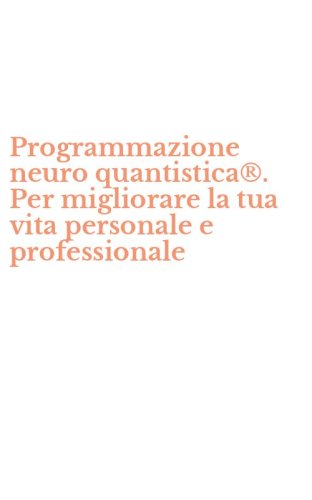 Programmazione neuro quantistica&reg;. Per migliorare la tua vita personale e professionale