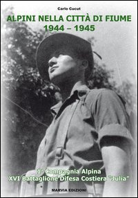 Alpini nella citt&agrave; di Fiume. 1944-1945. La Compagnia alpina XVI Battaglione difesa costiera &laquo;Julia&raquo;