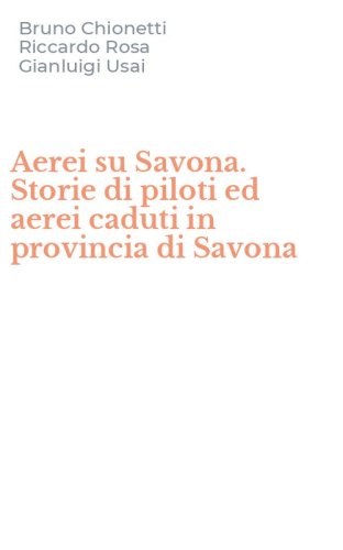 Aerei su Savona. Storie di piloti ed aerei caduti in provincia di Savona