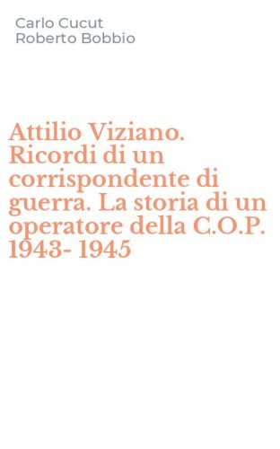 Attilio Viziano. Ricordi di un corrispondente di guerra. La storia di un operatore della C.O.P. 1943-1945