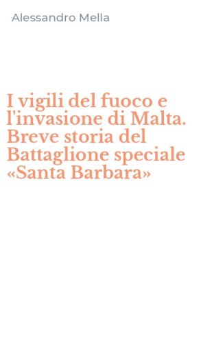 I vigili del fuoco e l'invasione di Malta. Breve storia del Battaglione speciale &laquo;Santa Barbara&raquo;