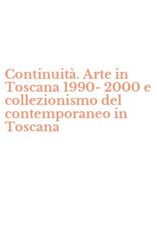 Continuit&agrave;. Arte in Toscana 1990-2000 e collezionismo del contemporaneo in Toscana