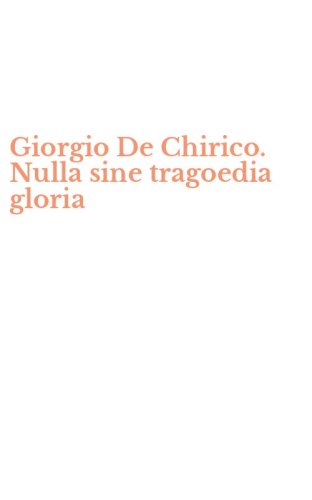 Giorgio De Chirico. Nulla sine tragoedia gloria