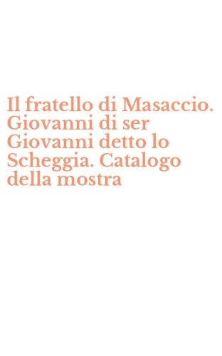 Il fratello di Masaccio. Giovanni di ser Giovanni detto lo Scheggia. Catalogo della mostra