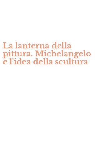 La lanterna della pittura. Michelangelo e l'idea della scultura