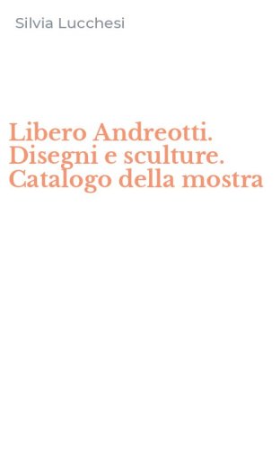 Libero Andreotti. Disegni e sculture. Catalogo della mostra