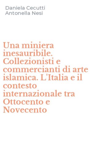 Una miniera inesauribile. Collezionisti e commercianti di arte islamica. L'Italia e il contesto internazionale tra Ottocento e Novecento - IL CONTESTO INTERNAZIONALE TRA OTTOCENTO E NOVECENTO (UNA)