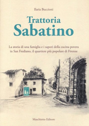 Trattoria Sabatino. La storia di una famiglia e i sapori della cucina povera in San Frediano, il quartiere pi&ugrave; popolare di Firenze