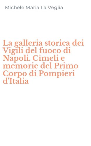 La galleria storica dei Vigili del fuoco di Napoli. Cimeli e memorie del Primo Corpo di Pompieri d'Italia