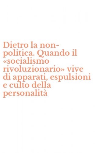 Dietro la non-politica. Quando il &laquo;socialismo rivoluzionario&raquo; vive di apparati, espulsioni e culto della personalit&agrave;