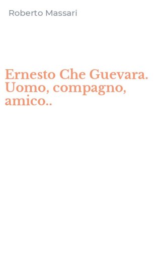 Ernesto Che Guevara. Uomo, compagno, amico..