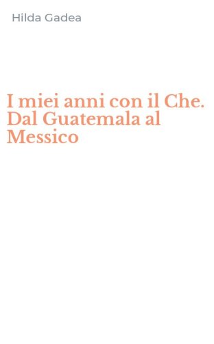 I miei anni con il Che. Dal Guatemala al Messico