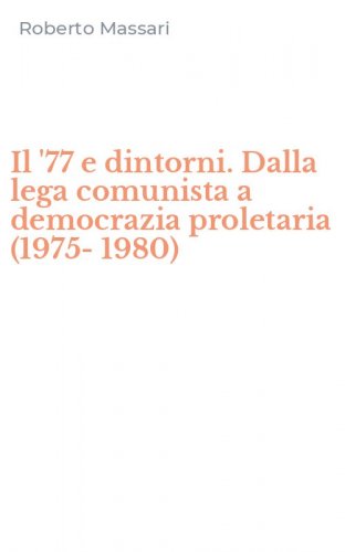 Il '77 e dintorni. Dalla lega comunista a democrazia proletaria (1975-1980)