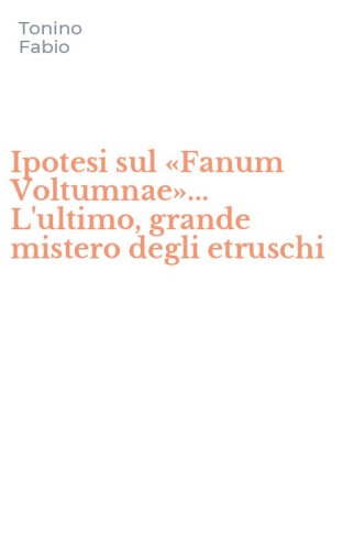 Ipotesi sul &laquo;Fanum Voltumnae&raquo;... L'ultimo, grande mistero degli etruschi