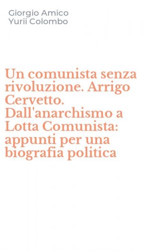 Un comunista senza rivoluzione. Arrigo Cervetto. Dall'anarchismo a Lotta Comunista: appunti per una biografia politica