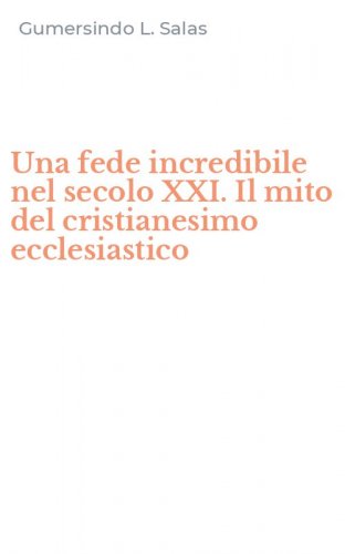 Una fede incredibile nel secolo XXI. Il mito del cristianesimo ecclesiastico