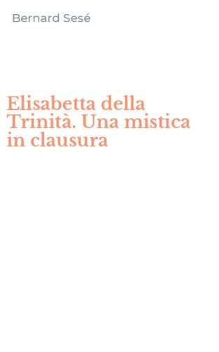 Elisabetta della Trinit&agrave;. Una mistica in clausura