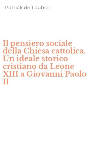 Il pensiero sociale della Chiesa cattolica. Un ideale storico cristiano da Leone XIII a Giovanni Paolo II