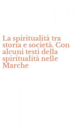 La spiritualit&agrave; tra storia e societ&agrave;. Con alcuni testi della spiritualit&agrave; nelle Marche