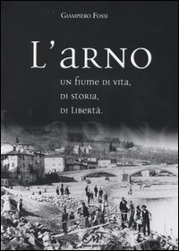 L'Arno. Un fiume di vita, di storia, di libert&agrave;